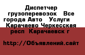 Диспетчер грузоперевозок - Все города Авто » Услуги   . Карачаево-Черкесская респ.,Карачаевск г.